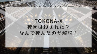 TOKONA-Xの死因は殺された？なんで死んだのか解説！